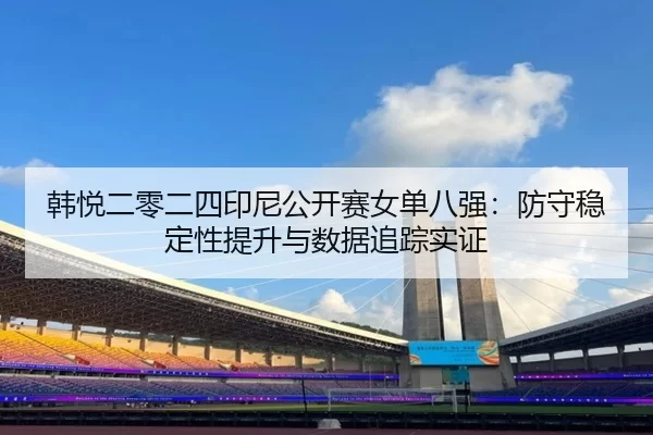 韩悦二零二四印尼公开赛女单八强：防守稳定性提升与数据追踪实证