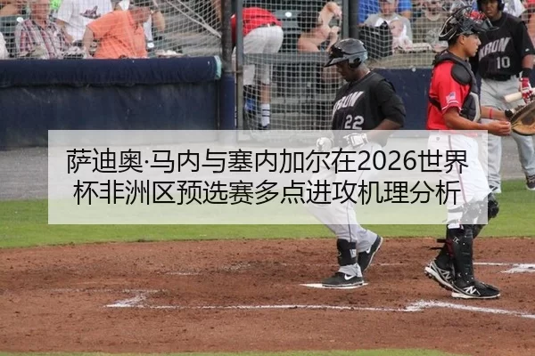 萨迪奥·马内与塞内加尔在2026世界杯非洲区预选赛多点进攻机理分析