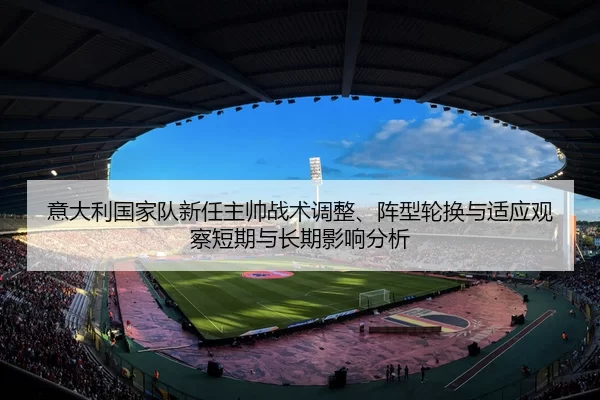 意大利国家队新任主帅战术调整、阵型轮换与适应观察短期与长期影响分析