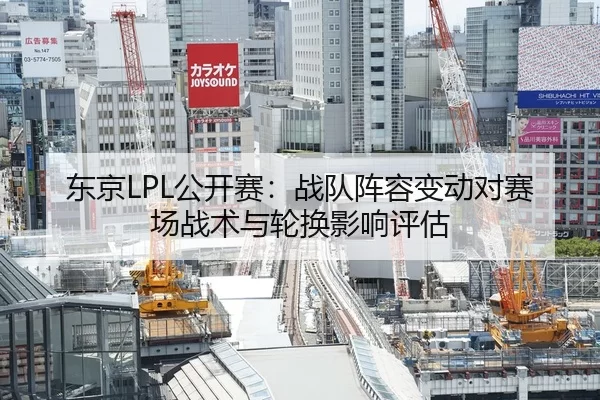 东京LPL公开赛：战队阵容变动对赛场战术与轮换影响评估