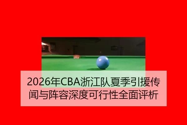 2026年CBA浙江队夏季引援传闻与阵容深度可行性全面评析