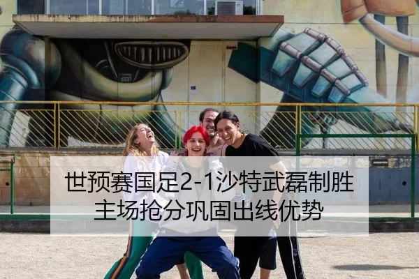 世预赛国足2-1沙特武磊制胜 主场抢分巩固出线优势