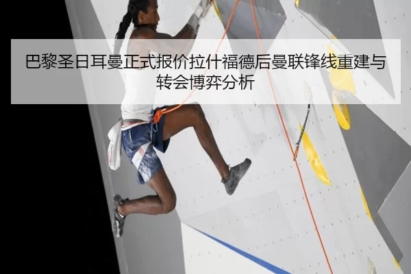 巴黎圣日耳曼正式报价拉什福德后曼联锋线重建与转会博弈分析