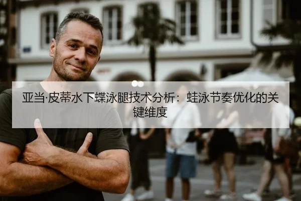亚当·皮蒂水下蝶泳腿技术分析：蛙泳节奏优化的关键维度